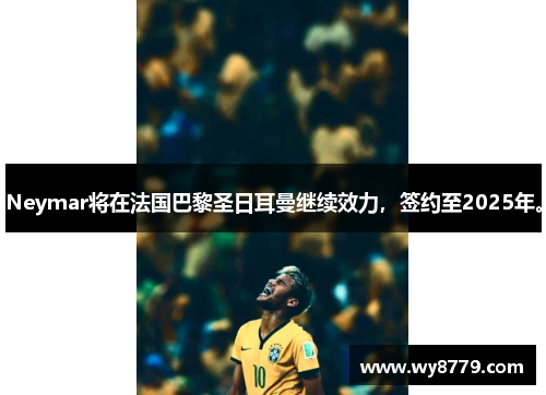 Neymar将在法国巴黎圣日耳曼继续效力，签约至2025年。