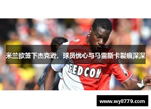 米兰欲签下杰克逊，球员忧心与马雷斯卡裂痕深深