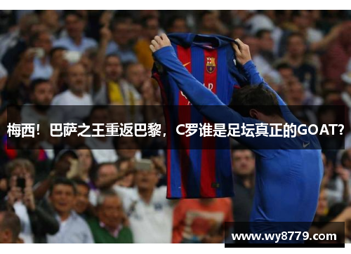 梅西！巴萨之王重返巴黎，C罗谁是足坛真正的GOAT？