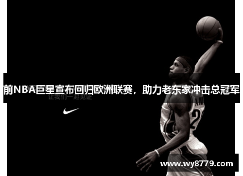 前NBA巨星宣布回归欧洲联赛，助力老东家冲击总冠军