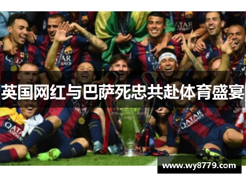 英国网红与巴萨死忠共赴体育盛宴